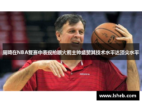 周琦在NBA复赛中表现抢眼火箭主帅盛赞其技术水平达顶尖水平