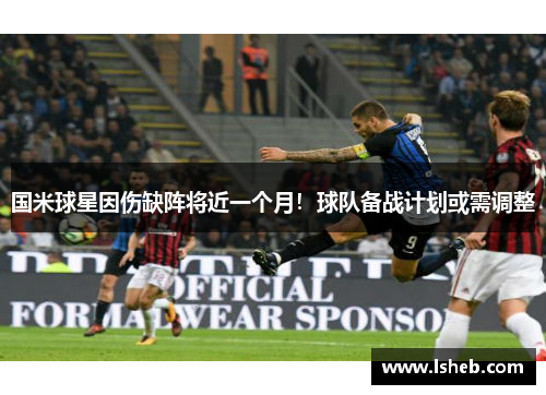 国米球星因伤缺阵将近一个月！球队备战计划或需调整