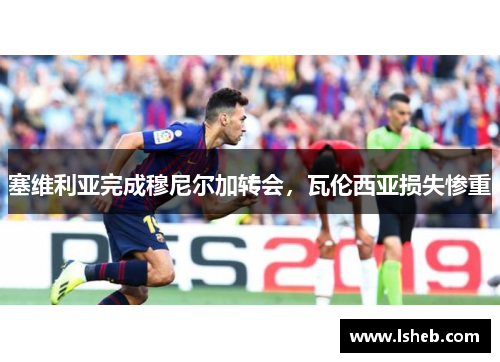 塞维利亚完成穆尼尔加转会，瓦伦西亚损失惨重