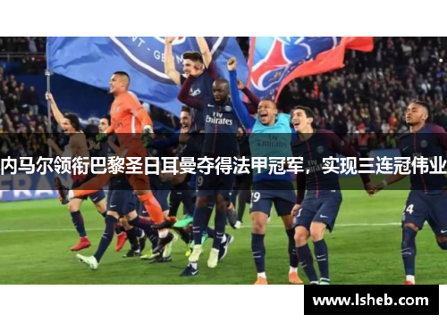 内马尔领衔巴黎圣日耳曼夺得法甲冠军，实现三连冠伟业