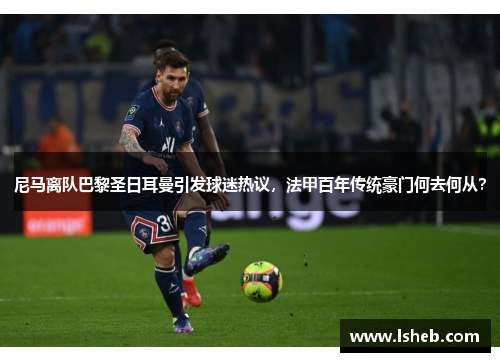 尼马离队巴黎圣日耳曼引发球迷热议，法甲百年传统豪门何去何从？