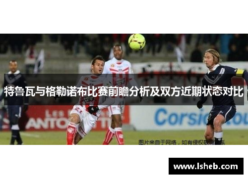 特鲁瓦与格勒诺布比赛前瞻分析及双方近期状态对比