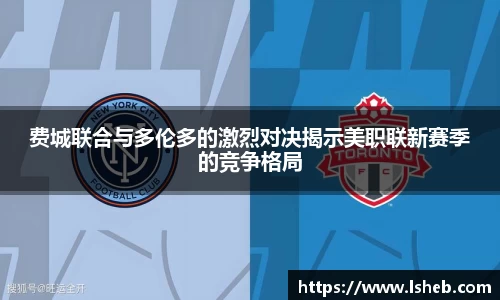费城联合与多伦多的激烈对决揭示美职联新赛季的竞争格局