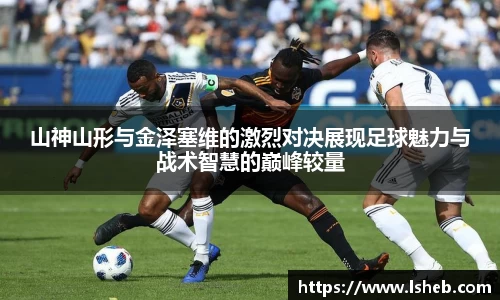 伟德官网山神山形与金泽塞维的激烈对决展现足球魅力与战术智慧的巅峰较量