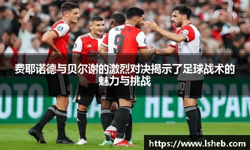 伟德官网费耶诺德与贝尔谢的激烈对决揭示了足球战术的魅力与挑战