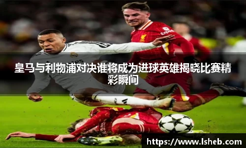 皇马与利物浦对决谁将成为进球英雄揭晓比赛精彩瞬间