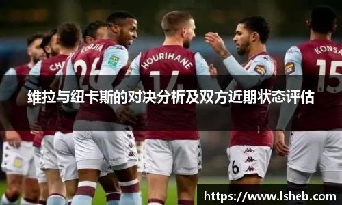 伟德官网维拉与纽卡斯的对决分析及双方近期状态评估