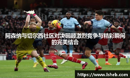 伟德官网阿森纳与切尔西社区对决回顾激烈竞争与精彩瞬间的完美结合